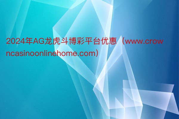 2024年AG龙虎斗博彩平台优惠（www.crowncasinoonlinehome.com）