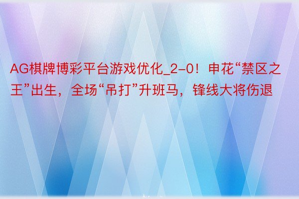 AG棋牌博彩平台游戏优化_2-0！申花“禁区之王”出生，全场“吊打”升班马，锋线大将伤退