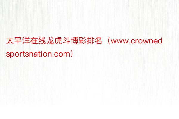 太平洋在线龙虎斗博彩排名（www.crownedsportsnation.com）