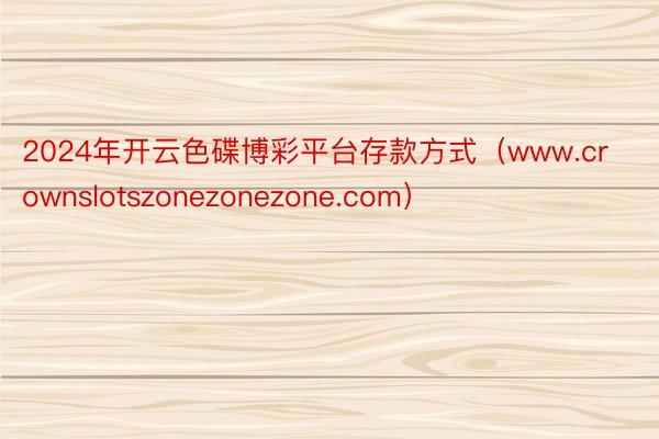 2024年开云色碟博彩平台存款方式（www.crownslotszonezonezone.com）