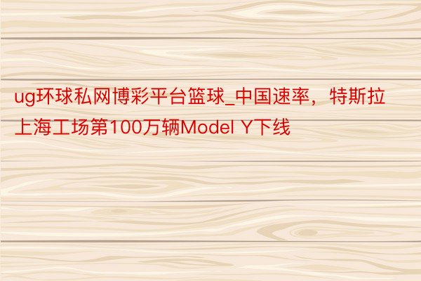 ug环球私网博彩平台篮球_中国速率，特斯拉上海工场第100万辆Model Y下线