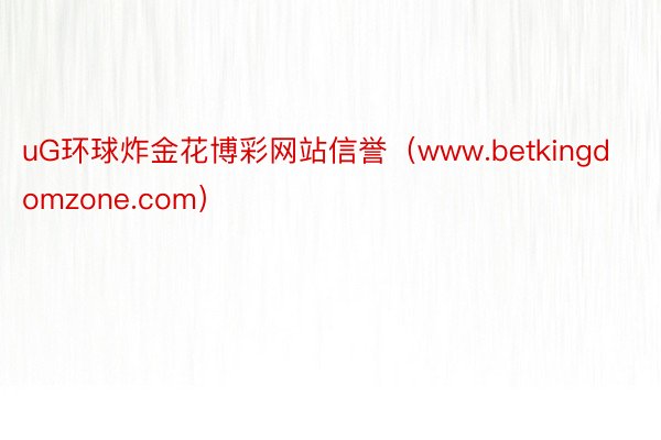 uG环球炸金花博彩网站信誉（www.betkingdomzone.com）