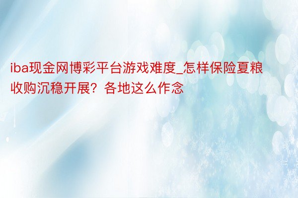 iba现金网博彩平台游戏难度_怎样保险夏粮收购沉稳开展？各地这么作念