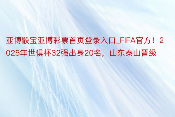 亚博骰宝亚博彩票首页登录入口_FIFA官方！2025年世俱杯32强出身20名，山东泰山晋级