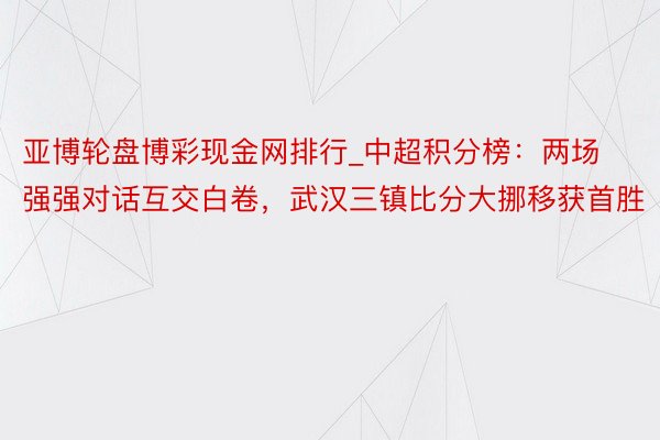 亚博轮盘博彩现金网排行_中超积分榜：两场强强对话互交白卷，武汉三镇比分大挪移获首胜