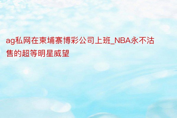 ag私网在柬埔寨博彩公司上班_NBA永不沽售的超等明星威望