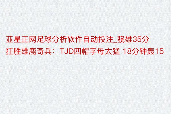 亚星正网足球分析软件自动投注_骁雄35分狂胜雄鹿奇兵：TJD四帽字母太猛 18分钟轰15