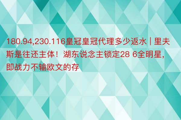 180.94,230.116皇冠皇冠代理多少返水 | 里夫斯是往还主体！湖东说念主锁定28 6全明星，即战力不输欧文的存