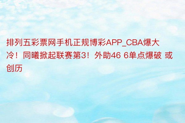 排列五彩票网手机正规博彩APP_CBA爆大冷！同曦掀起联赛第3！外助46 6单点爆破 或创历