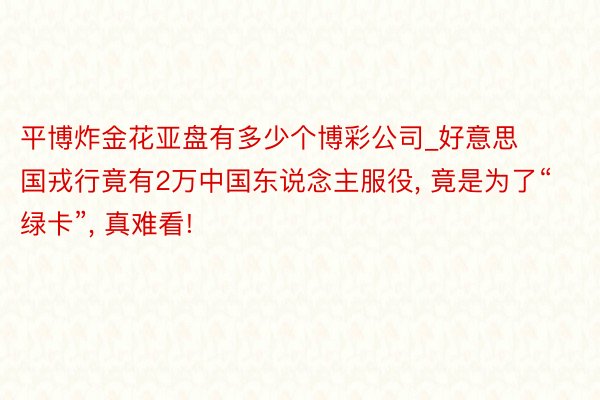 平博炸金花亚盘有多少个博彩公司_好意思国戎行竟有2万中国东说念主服役, 竟是为了“绿卡”, 真难看!