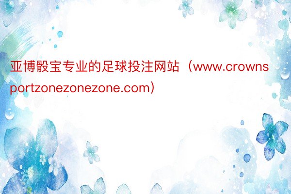 亚博骰宝专业的足球投注网站（www.crownsportzonezonezone.com）