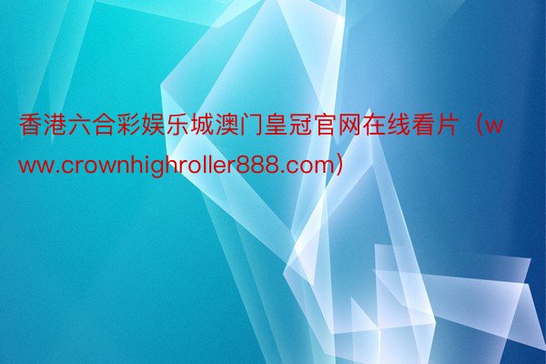 香港六合彩娱乐城澳门皇冠官网在线看片（www.crownhighroller888.com）