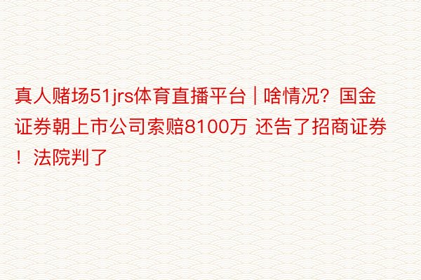 真人赌场51jrs体育直播平台 | 啥情况？国金证券朝上市公司索赔8100万 还告了招商证券！法院判了