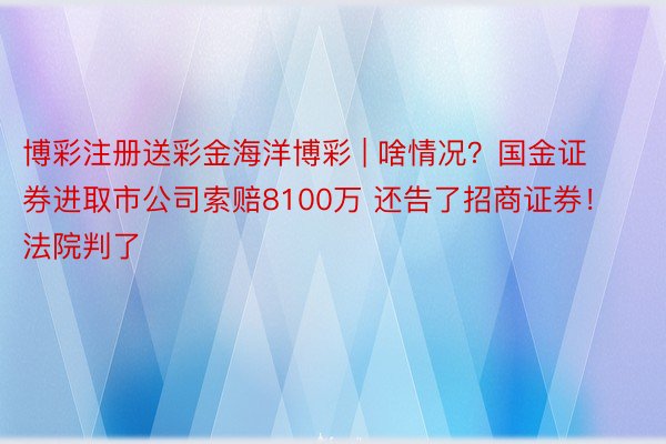 博彩注册送彩金海洋博彩 | 啥情况？国金证券进取市公司索赔8100万 还告了招商证券！法院判了