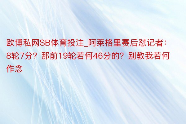 欧博私网SB体育投注_阿莱格里赛后怼记者：8轮7分？那前19轮若何46分的？别教我若何作念