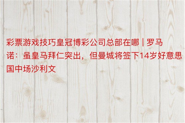 彩票游戏技巧皇冠博彩公司总部在哪 | 罗马诺：虽皇马拜仁突出，但曼城将签下14岁好意思国中场沙利文