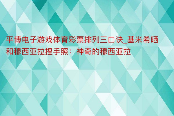 平博电子游戏体育彩票排列三口诀_基米希晒和穆西亚拉捏手照：神奇的穆西亚拉