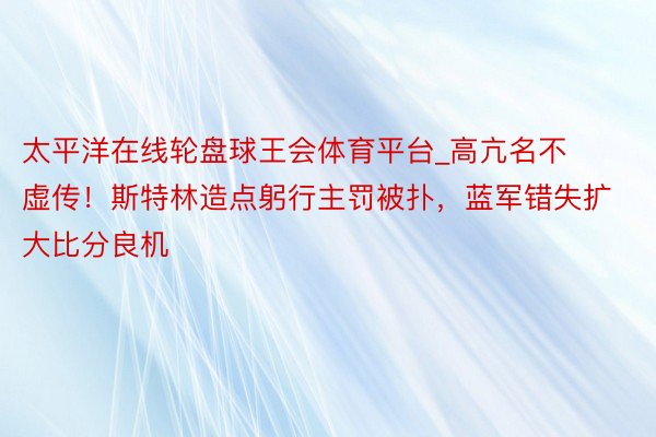 太平洋在线轮盘球王会体育平台_高亢名不虚传！斯特林造点躬行主罚被扑，蓝军错失扩大比分良机