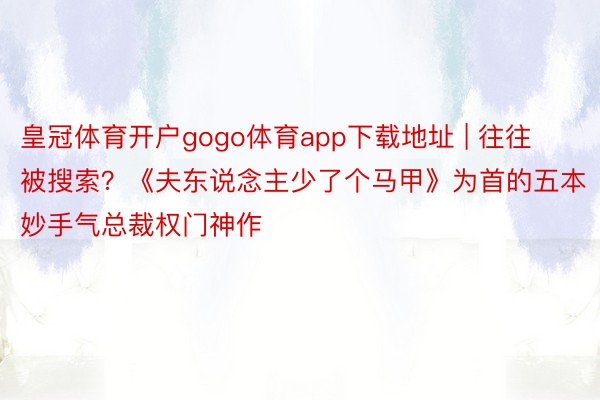 皇冠体育开户gogo体育app下载地址 | 往往被搜索？《夫东说念主少了个马甲》为首的五本妙手气总裁权门神作