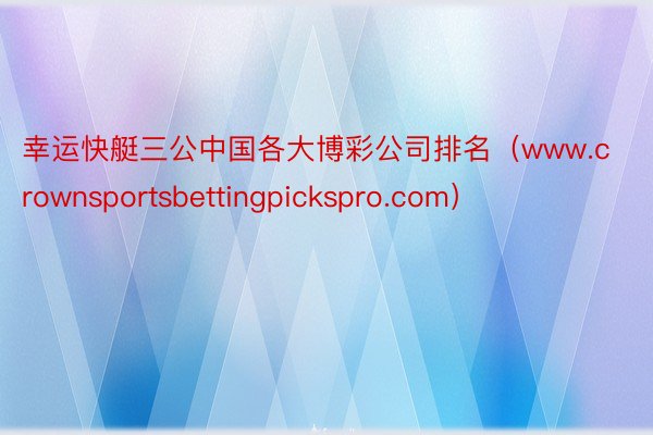 幸运快艇三公中国各大博彩公司排名（www.crownsportsbettingpickspro.com）