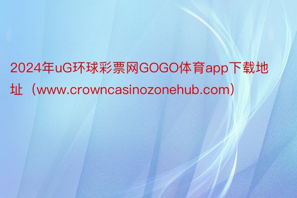 2024年uG环球彩票网GOGO体育app下载地址（www.crowncasinozonehub.com）