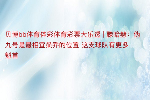 贝博bb体育体彩体育彩票大乐透 | 滕哈赫：伪九号是最相宜桑乔的位置 这支球队有更多魁首