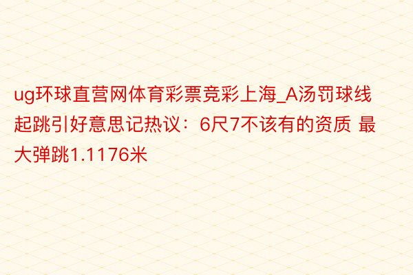 ug环球直营网体育彩票竞彩上海_A汤罚球线起跳引好意思记热议：6尺7不该有的资质 最大弹跳1.1176米