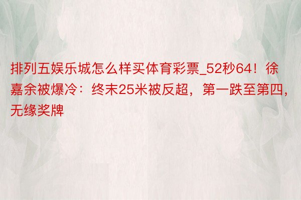 排列五娱乐城怎么样买体育彩票_52秒64！徐嘉余被爆冷：终末25米被反超，第一跌至第四，无缘奖牌