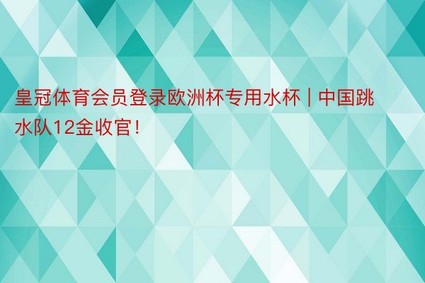 皇冠体育会员登录欧洲杯专用水杯 | 中国跳水队12金收官！