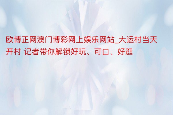 欧博正网澳门博彩网上娱乐网站_大运村当天开村 记者带你解锁好玩、可口、好逛