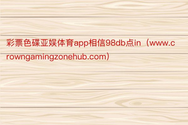 彩票色碟亚娱体育app相信98db点in（www.crowngamingzonehub.com）