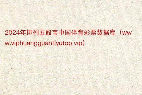 2024年排列五骰宝中国体育彩票数据库（www.viphuangguantiyutop.vip）