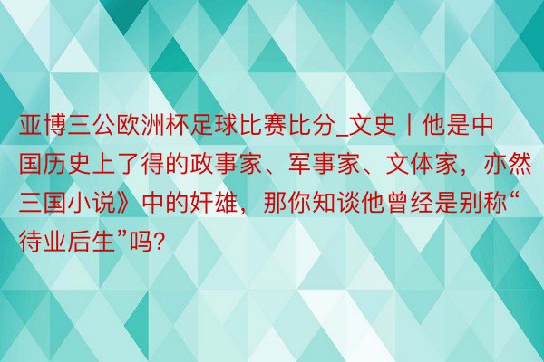 亚博三公欧洲杯足球比赛比分_文史丨他是中国历史上了得的政事家、军事家、文体家，亦然《三国小说》中的奸雄，那你知谈他曾经是别称“待业后生”吗？