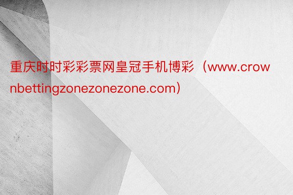 重庆时时彩彩票网皇冠手机博彩（www.crownbettingzonezonezone.com）