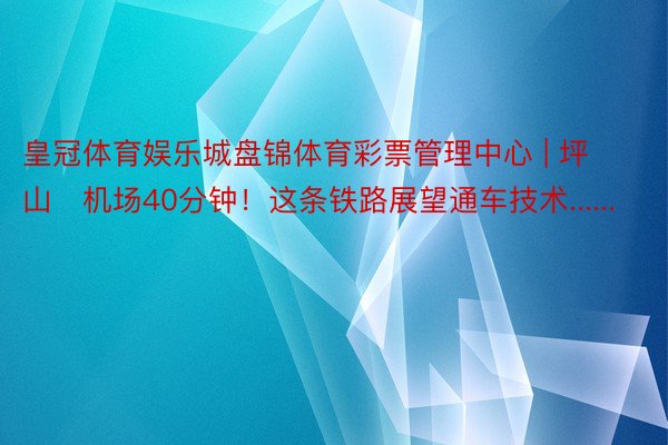 皇冠体育娱乐城盘锦体育彩票管理中心 | 坪山⇌机场40分钟！这条铁路展望通车技术......