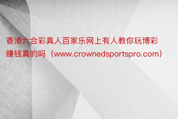 香港六合彩真人百家乐网上有人教你玩博彩赚钱真的吗（www.crownedsportspro.com）