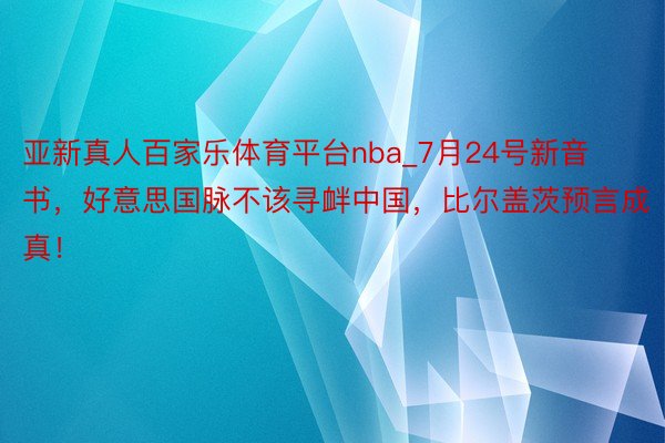 亚新真人百家乐体育平台nba_7月24号新音书，好意思国脉不该寻衅中国，比尔盖茨预言成真！