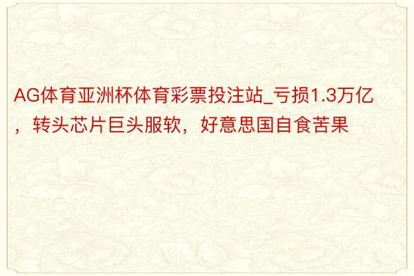 AG体育亚洲杯体育彩票投注站_亏损1.3万亿，转头芯片巨头服软，好意思国自食苦果