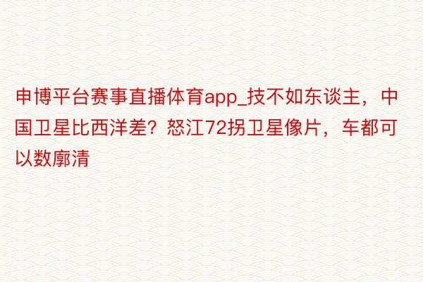 申博平台赛事直播体育app_技不如东谈主，中国卫星比西洋差？怒江72拐卫星像片，车都可以数廓清