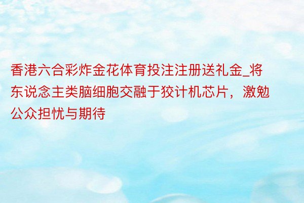 香港六合彩炸金花体育投注注册送礼金_将东说念主类脑细胞交融于狡计机芯片，激勉公众担忧与期待