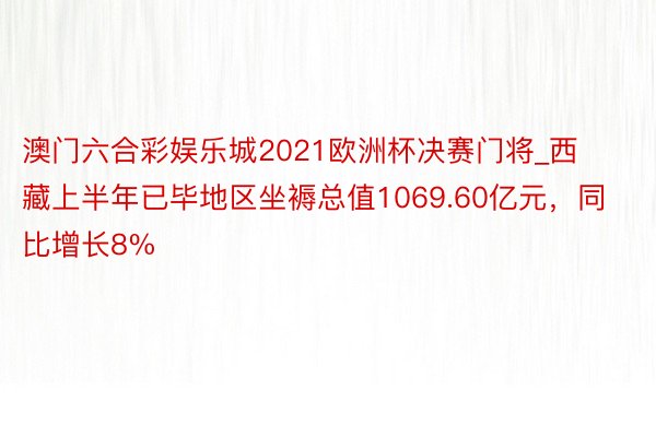 澳门六合彩娱乐城2021欧洲杯决赛门将_西藏上半年已毕地区坐褥总值1069.60亿元，同比增长8%