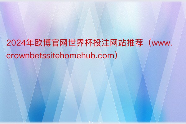 2024年欧博官网世界杯投注网站推荐（www.crownbetssitehomehub.com）