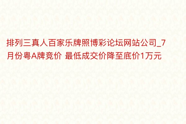 排列三真人百家乐牌照博彩论坛网站公司_7月份粤A牌竞价 最低成交价降至底价1万元