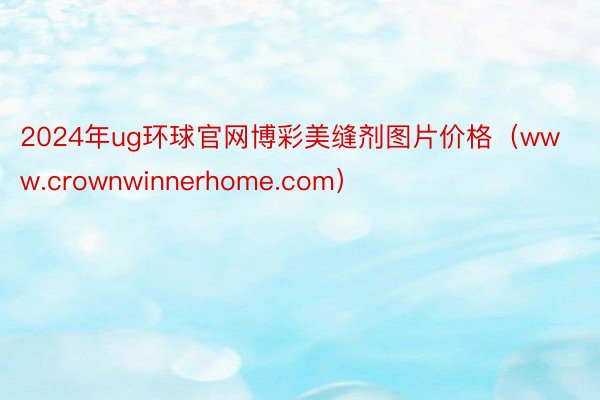 2024年ug环球官网博彩美缝剂图片价格（www.crownwinnerhome.com）