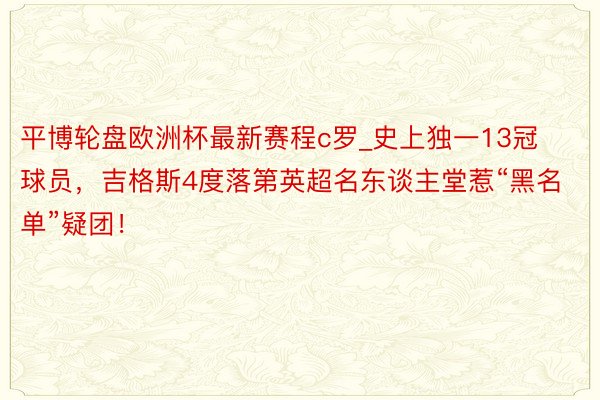 平博轮盘欧洲杯最新赛程c罗_史上独一13冠球员，吉格斯4度落第英超名东谈主堂惹“黑名单”疑团！