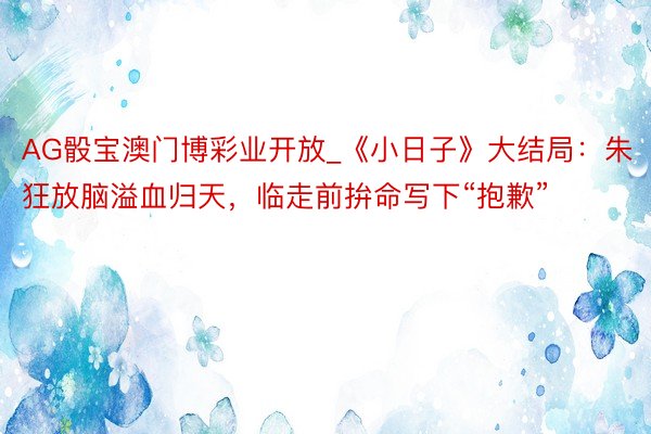 AG骰宝澳门博彩业开放_《小日子》大结局：朱狂放脑溢血归天，临走前拚命写下“抱歉”