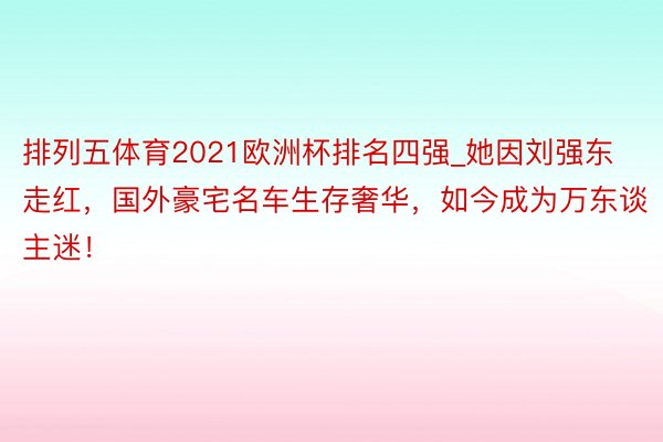 排列五体育2021欧洲杯排名四强_她因刘强东走红，国外豪宅名车生存奢华，如今成为万东谈主迷！