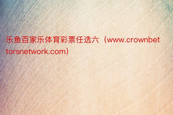 乐鱼百家乐体育彩票任选六（www.crownbettorsnetwork.com）