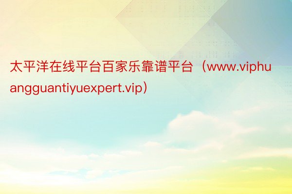 太平洋在线平台百家乐靠谱平台（www.viphuangguantiyuexpert.vip）