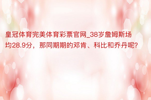 皇冠体育完美体育彩票官网_38岁詹姆斯场均28.9分，那同期期的邓肯、科比和乔丹呢？